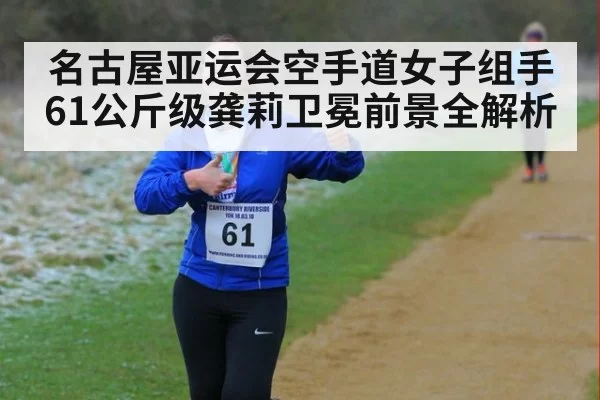 名古屋亚运会空手道女子组手61公斤级龚莉卫冕前景全解析