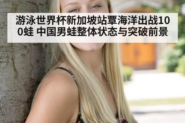 游泳世界杯新加坡站覃海洋出战100蛙 中国男蛙整体状态与突破前景